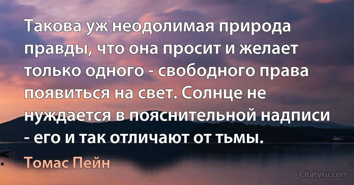 Такова уж неодолимая природа правды, что она просит и желает только одного - свободного права появиться на свет. Солнце не нуждается в пояснительной надписи - его и так отличают от тьмы. (Томас Пейн)