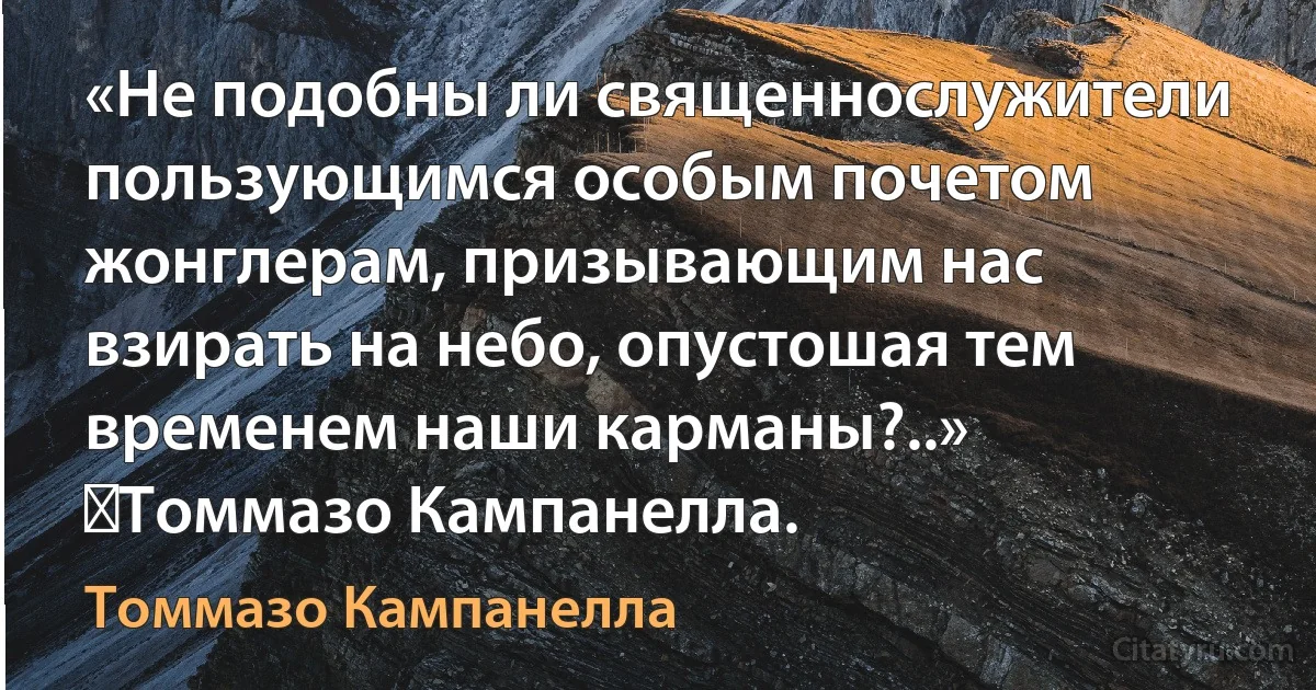 «Не подобны ли священнослужители пользующимся особым почетом жонглерам, призывающим нас взирать на небо, опустошая тем временем наши карманы?..»
―Томмазо Кампанелла. (Томмазо Кампанелла)