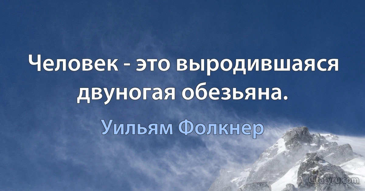 Человек - это выродившаяся двуногая обезьяна. (Уильям Фолкнер)