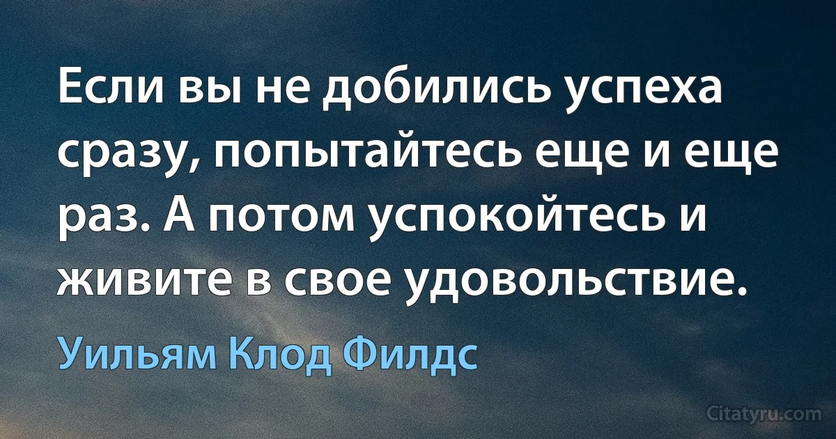 Если вы не добились успеха сразу, попытайтесь еще и еще раз. А потом успокойтесь и живите в свое удовольствие. (Уильям Клод Филдс)