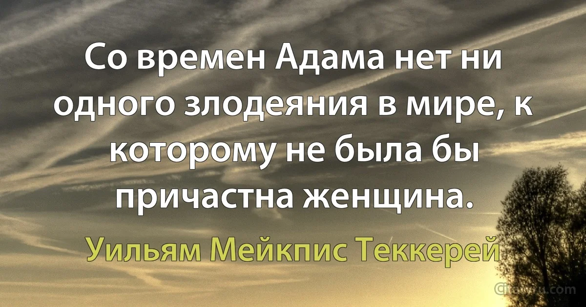 Со времен Адама нет ни одного злодеяния в мире, к которому не была бы причастна женщина. (Уильям Мейкпис Теккерей)