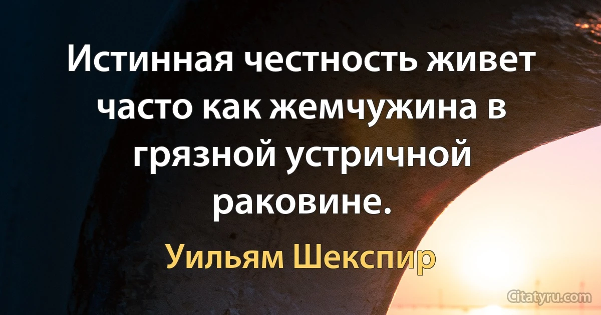 Истинная честность живет часто как жемчужина в грязной устричной раковине. (Уильям Шекспир)