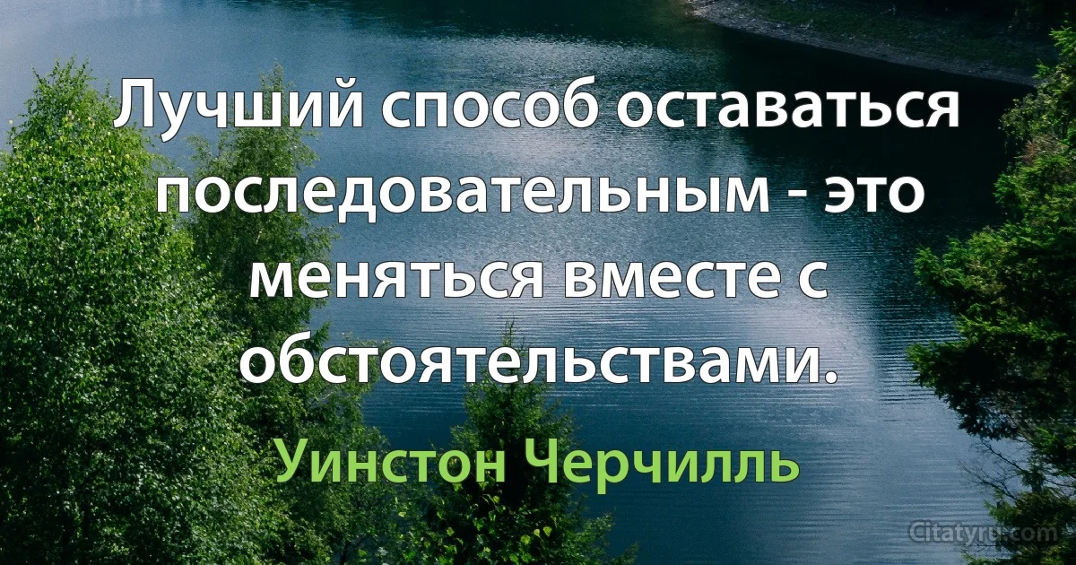 Лучший способ оставаться последовательным - это меняться вместе с обстоятельствами. (Уинстон Черчилль)