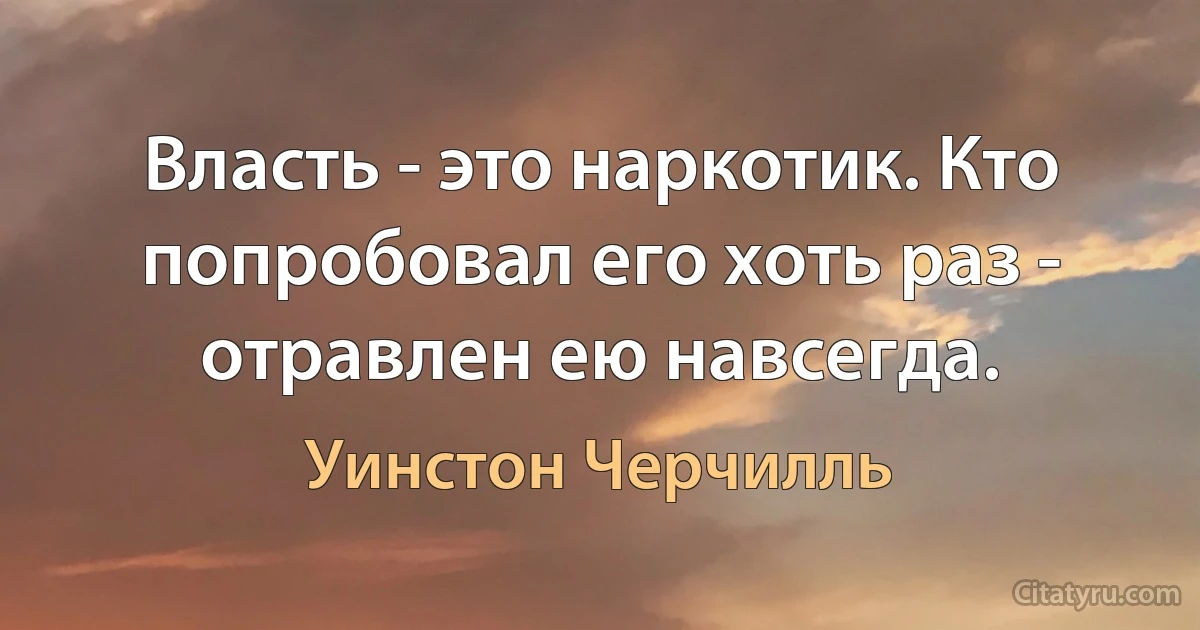 Власть - это наркотик. Кто попробовал его хоть раз - отравлен ею навсегда. (Уинстон Черчилль)