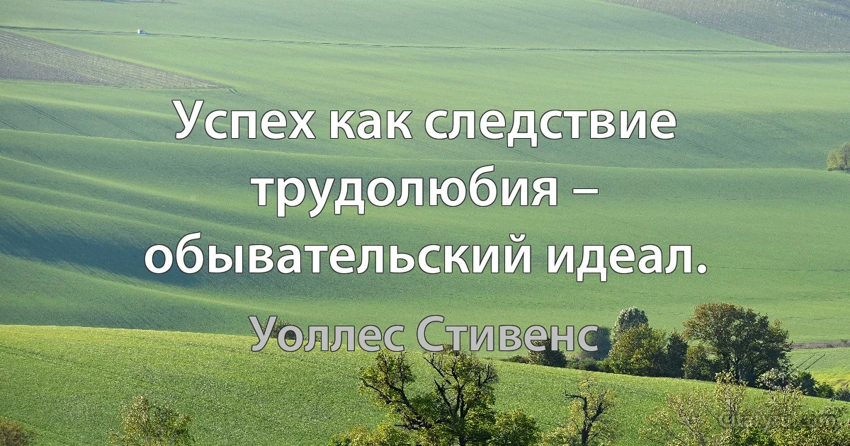 Успех как следствие трудолюбия – обывательский идеал. (Уоллес Стивенс)