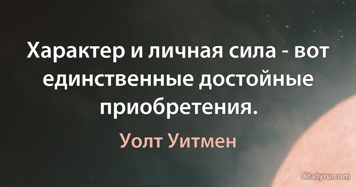 Характер и личная сила - вот единственные достойные приобретения. (Уолт Уитмен)