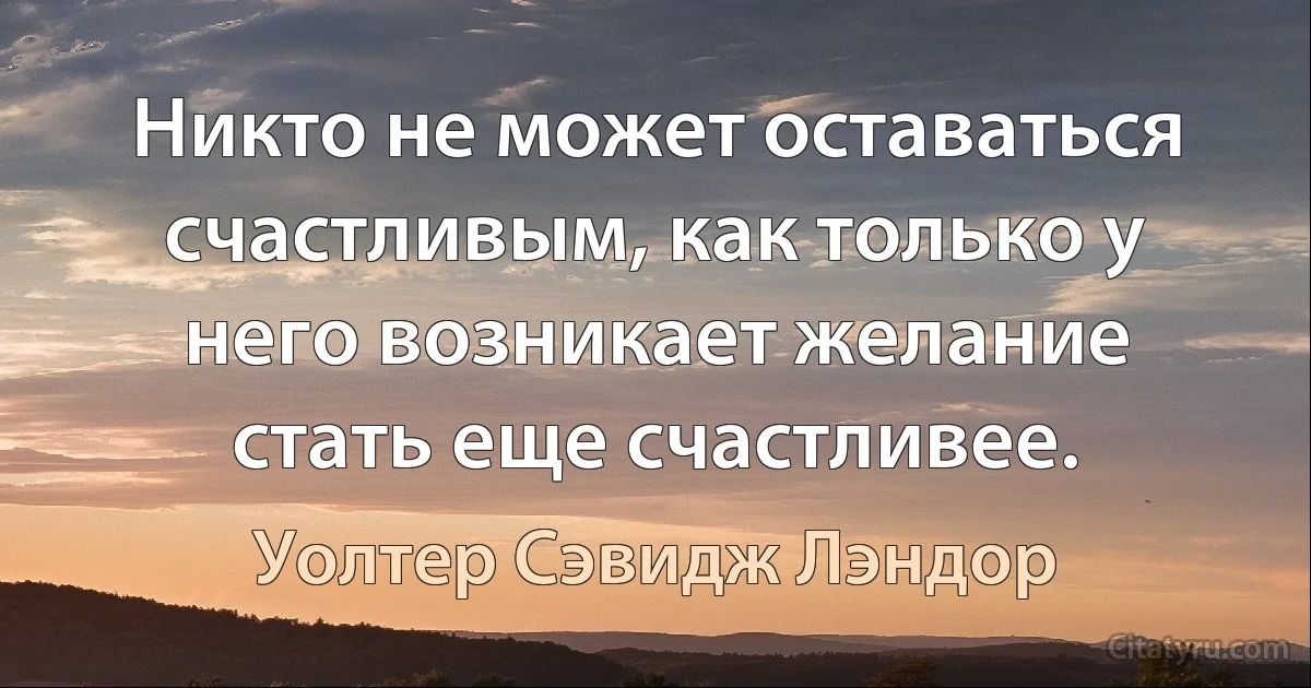 Никто не может оставаться счастливым, как только у него возникает желание стать еще счастливее. (Уолтер Сэвидж Лэндор)