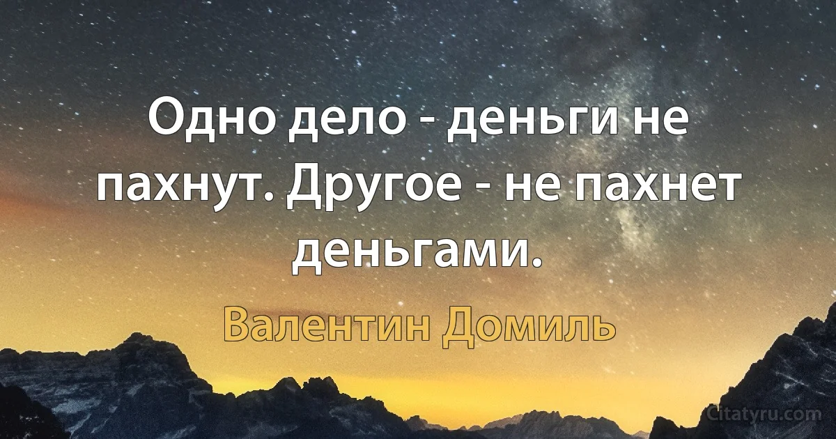 Одно дело - деньги не пахнут. Другое - не пахнет деньгами. (Валентин Домиль)