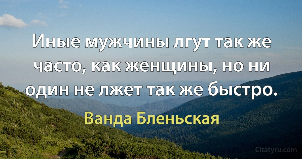 Иные мужчины лгут так же часто, как женщины, но ни один не лжет так же быстро. (Ванда Бленьская)