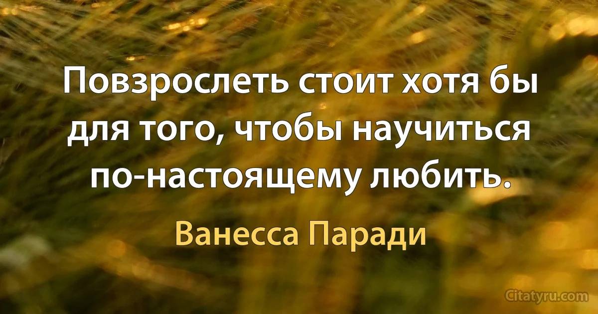 Повзрослеть стоит хотя бы для того, чтобы научиться по-настоящему любить. (Ванесса Паради)