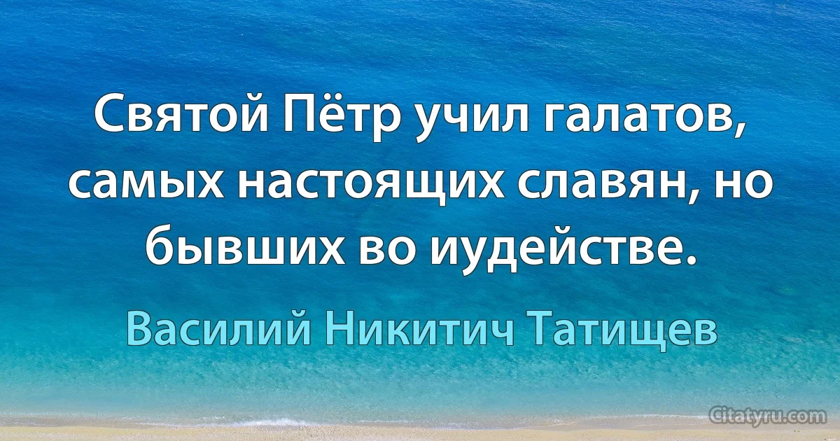 Святой Пётр учил галатов, самых настоящих славян, но бывших во иудействе. (Василий Никитич Татищев)