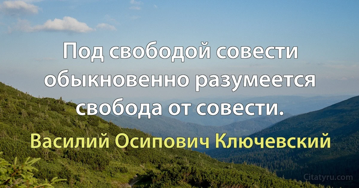 Под свободой совести обыкновенно разумеется свобода от совести. (Василий Осипович Ключевский)