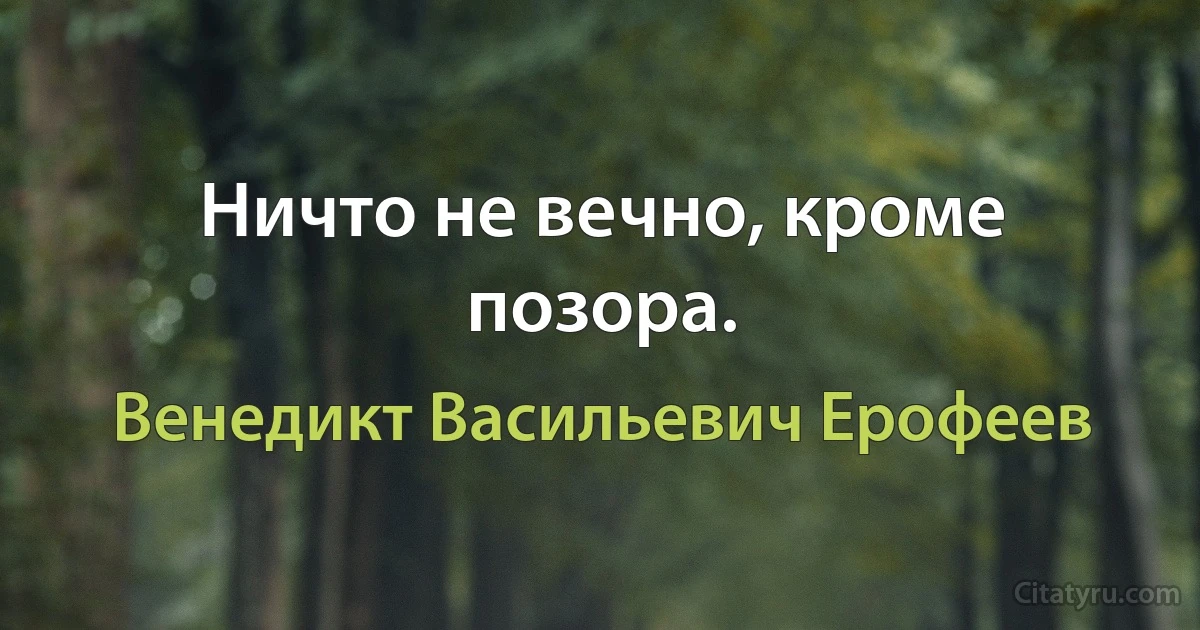 Ничто не вечно, кроме позора. (Венедикт Васильевич Ерофеев)