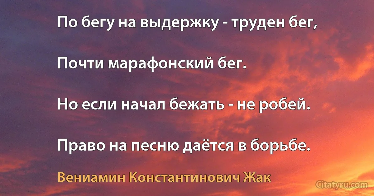 По бегу на выдержку - труден бег,

Почти марафонский бег.

Но если начал бежать - не робей.

Право на песню даётся в борьбе. (Вениамин Константинович Жак)