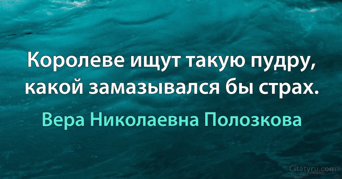 Королеве ищут такую пудру, какой замазывался бы страх. (Вера Николаевна Полозкова)