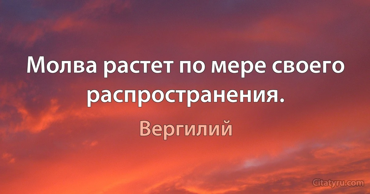 Молва растет по мере своего распространения. (Вергилий)