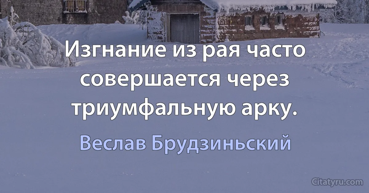 Изгнание из рая часто совершается через триумфальную арку. (Веслав Брудзиньский)