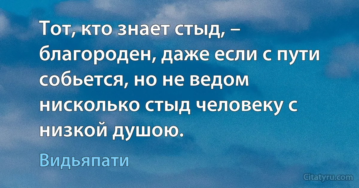 Тот, кто знает стыд, – благороден, даже если с пути собьется, но не ведом нисколько стыд человеку с низкой душою. (Видьяпати)