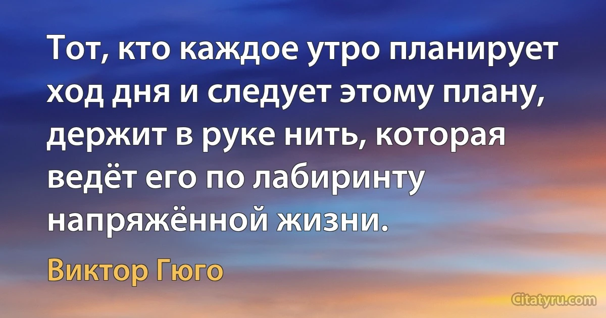 Тот, кто каждое утро планирует ход дня и следует этому плану, держит в руке нить, которая ведёт его по лабиринту напряжённой жизни. (Виктор Гюго)