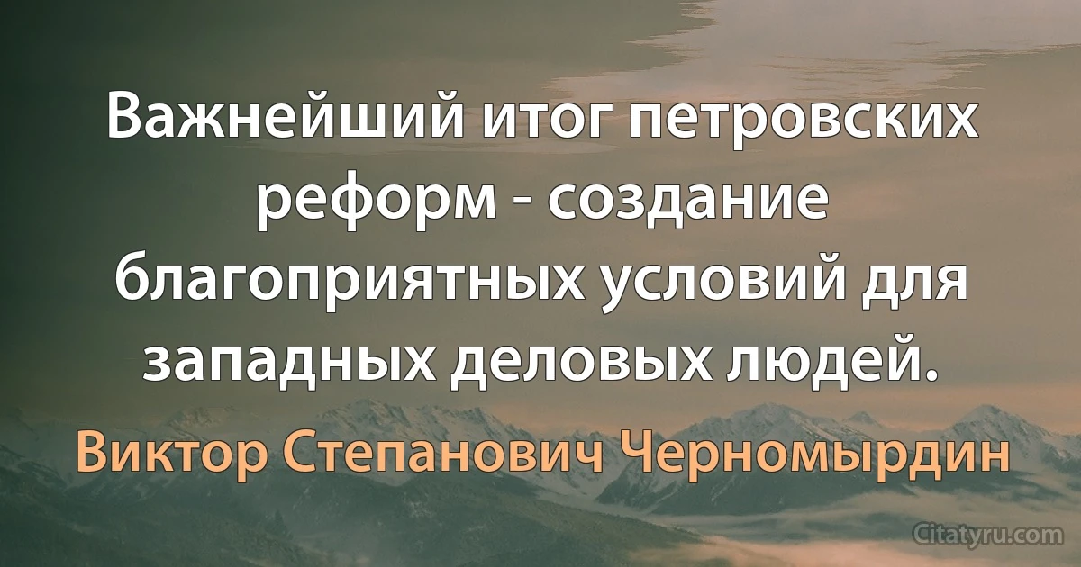 Важнейший итог петровских реформ - создание благоприятных условий для западных деловых людей. (Виктор Степанович Черномырдин)