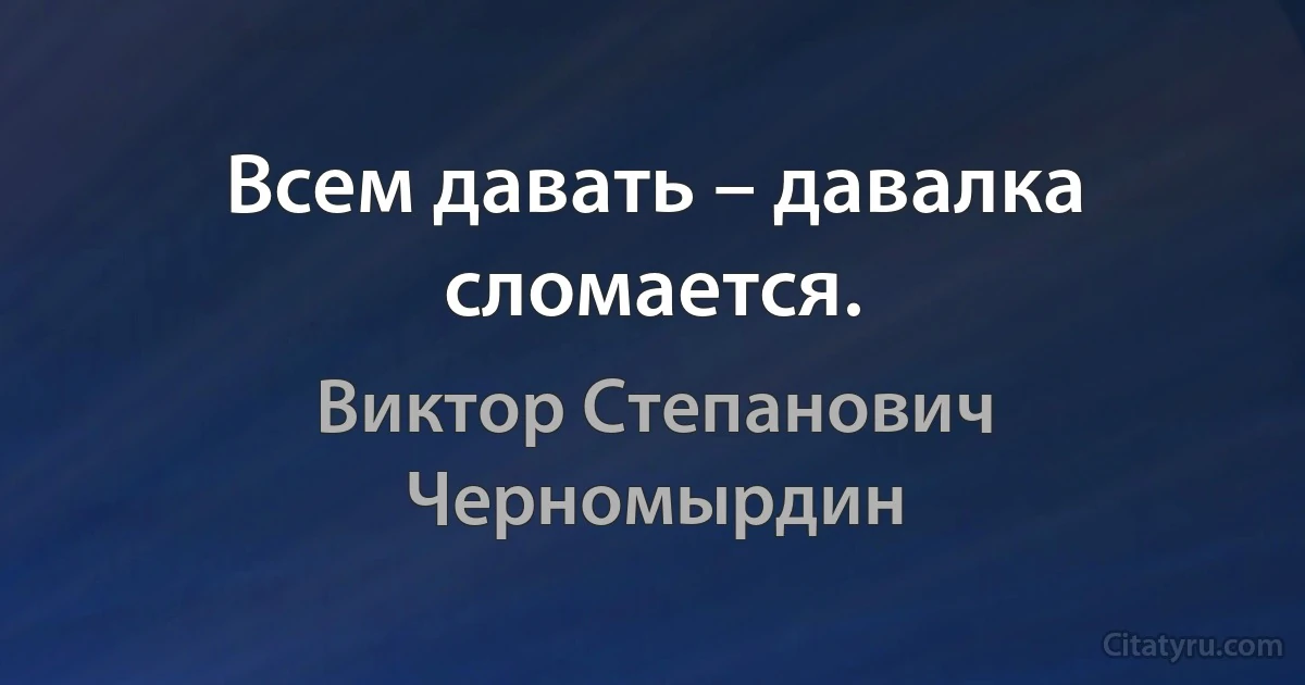 Всем давать – давалка сломается. (Виктор Степанович Черномырдин)