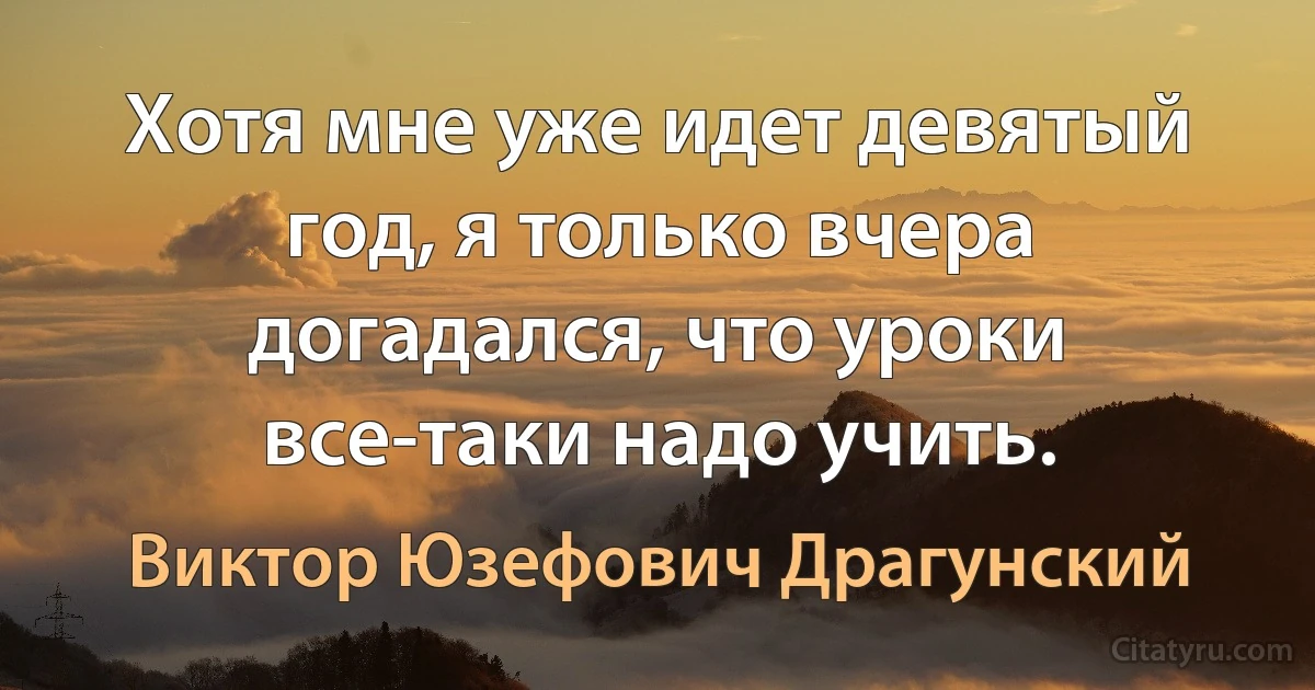 Хотя мне уже идет девятый год, я только вчера догадался, что уроки все-таки надо учить. (Виктор Юзефович Драгунский)