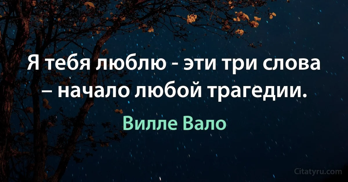 Я тебя люблю - эти три слова – начало любой трагедии. (Вилле Вало)