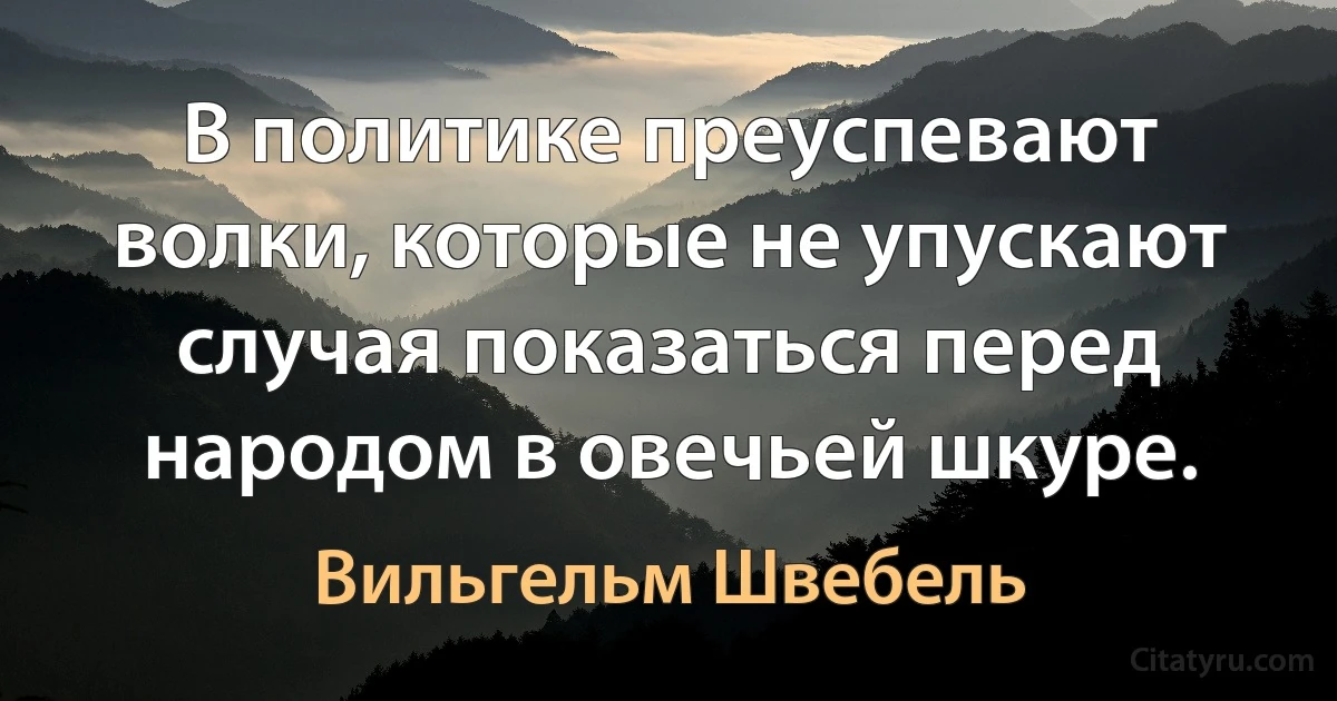 В политике преуспевают волки, которые не упускают случая показаться перед народом в овечьей шкуре. (Вильгельм Швебель)