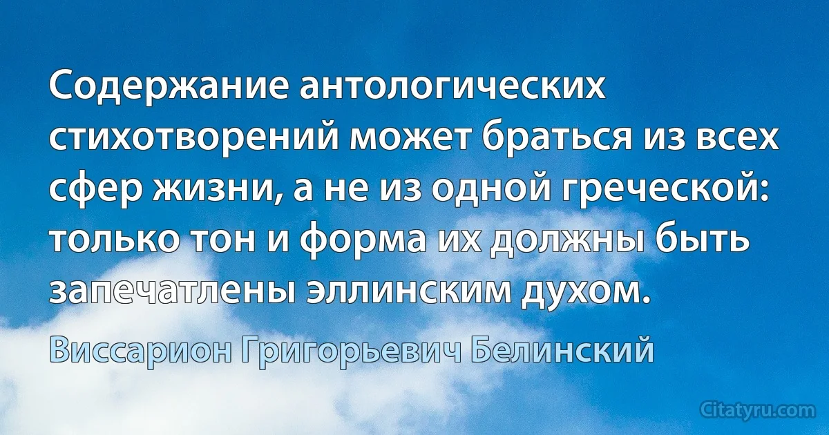 Содержание антологических стихотворений может браться из всех сфер жизни, а не из одной греческой: только тон и форма их должны быть запечатлены эллинским духом. (Виссарион Григорьевич Белинский)