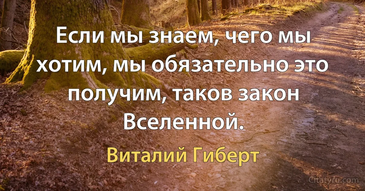 Если мы знаем, чего мы хотим, мы обязательно это получим, таков закон Вселенной. (Виталий Гиберт)