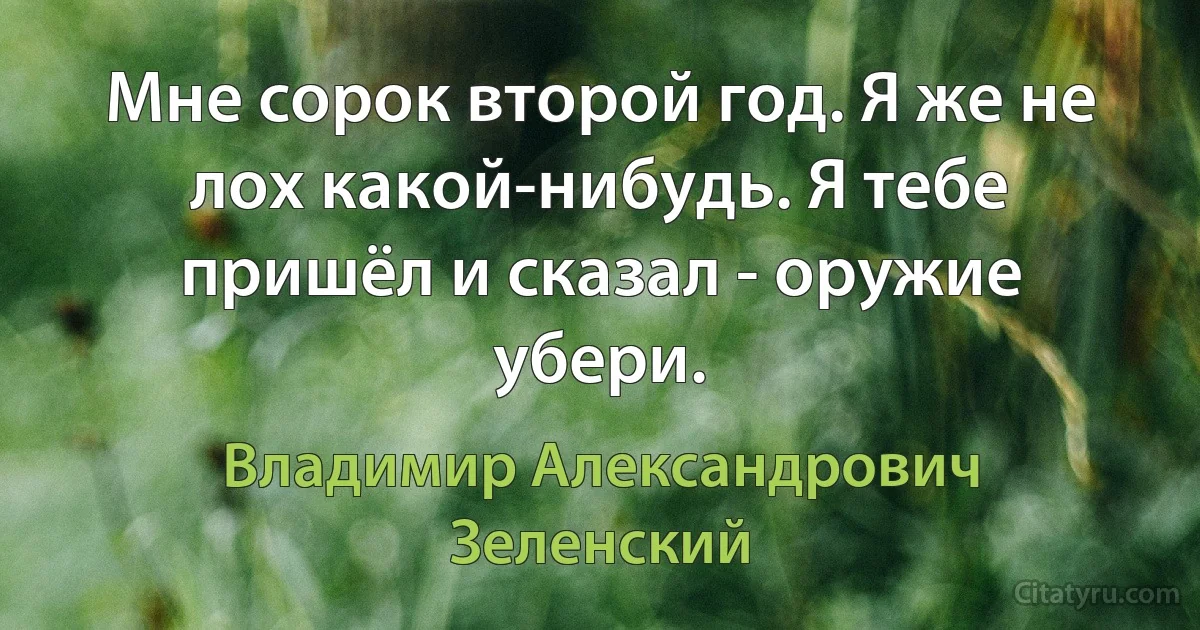 Мне сорок второй год. Я же не лох какой-нибудь. Я тебе пришёл и сказал - оружие убери. (Владимир Александрович Зеленский)