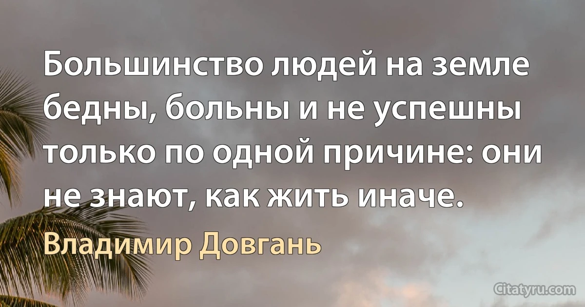 Большинство людей на земле бедны, больны и не успешны только по одной причине: они не знают, как жить иначе. (Владимир Довгань)