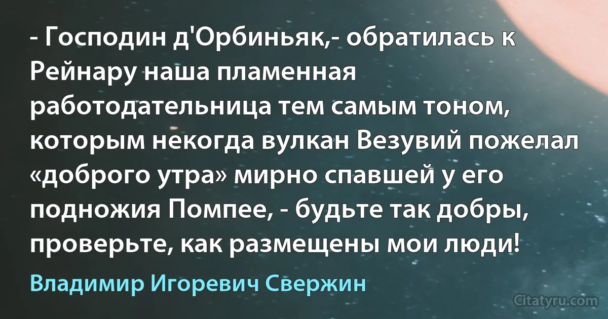 - Господин д'Орбиньяк,- обратилась к Рейнару наша пламенная работодательница тем самым тоном, которым некогда вулкан Везувий пожелал «доброго утра» мирно спавшей у его подножия Помпее, - будьте так добры, проверьте, как размещены мои люди! (Владимир Игоревич Свержин)