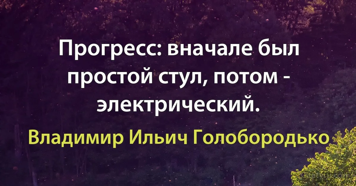 Прогресс: вначале был простой стул, потом - электрический. (Владимир Ильич Голобородько)