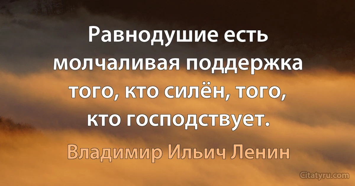 Равнодушие есть молчаливая поддержка того, кто силён, того, кто господствует. (Владимир Ильич Ленин)