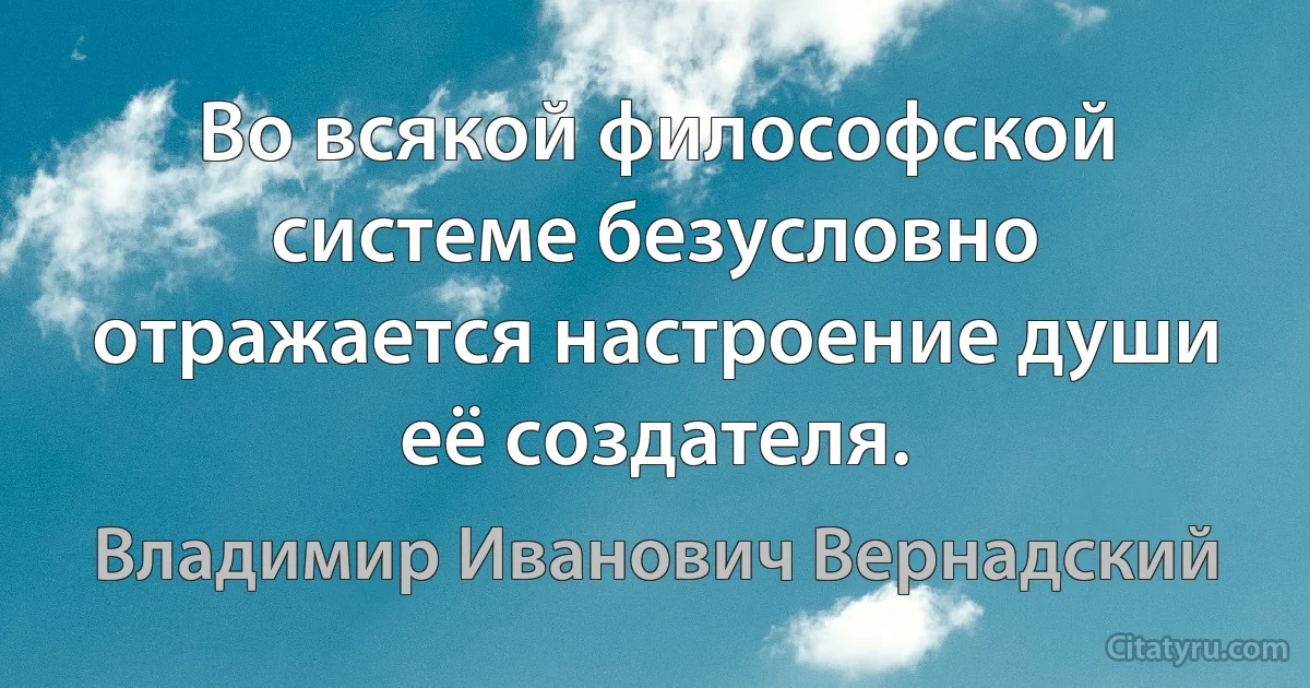 Во всякой философской системе безусловно отражается настроение души её создателя. (Владимир Иванович Вернадский)