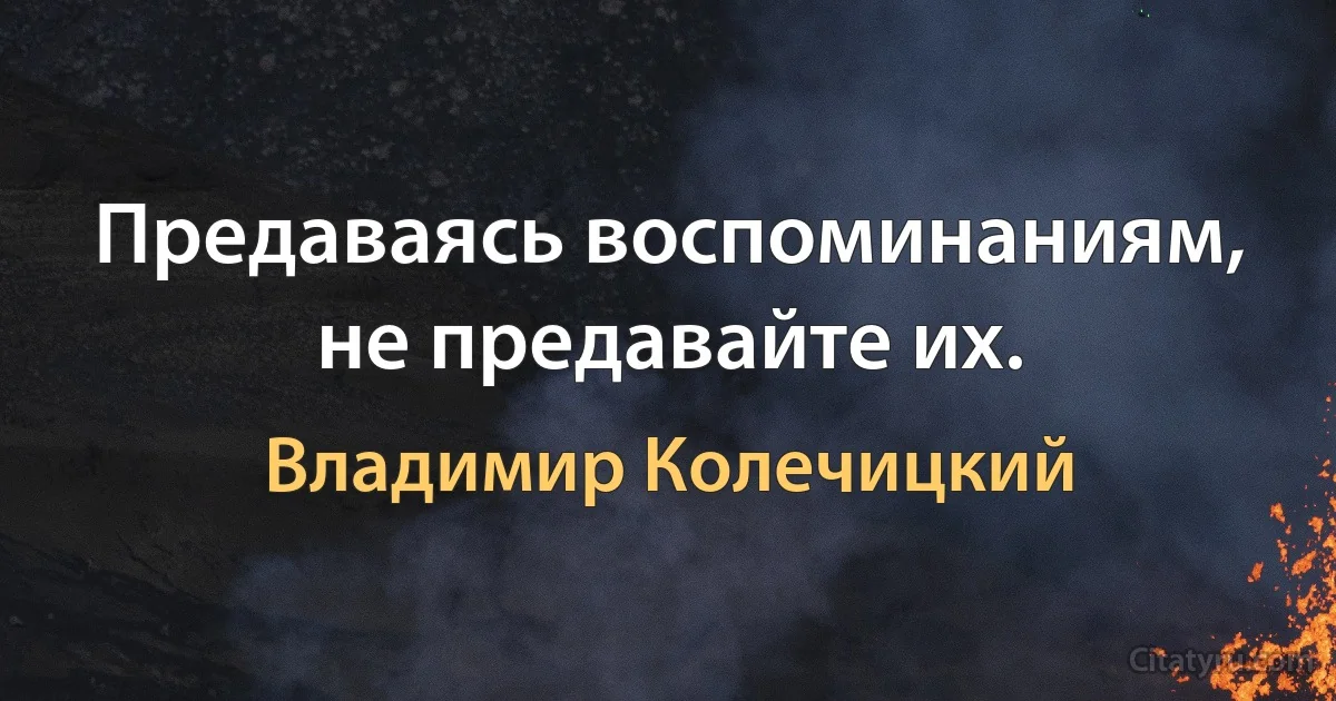 Предаваясь воспоминаниям, не предавайте их. (Владимир Колечицкий)