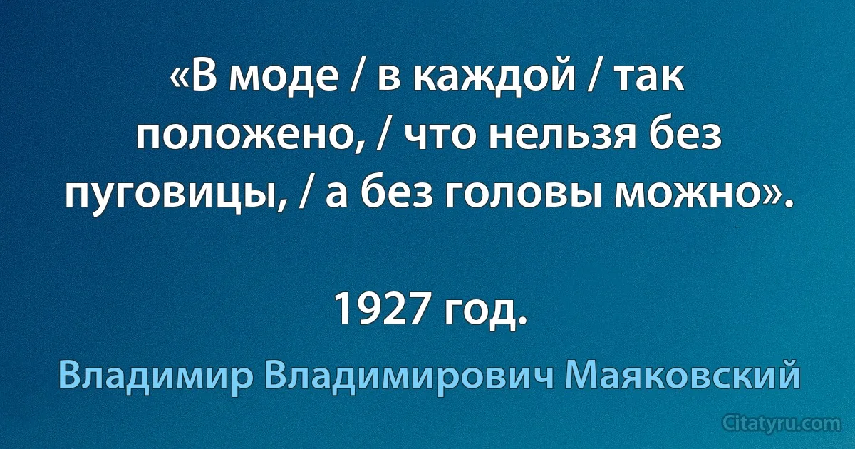 «В моде / в каждой / так положено, / что нельзя без пуговицы, / а без головы можно».

1927 год. (Владимир Владимирович Маяковский)