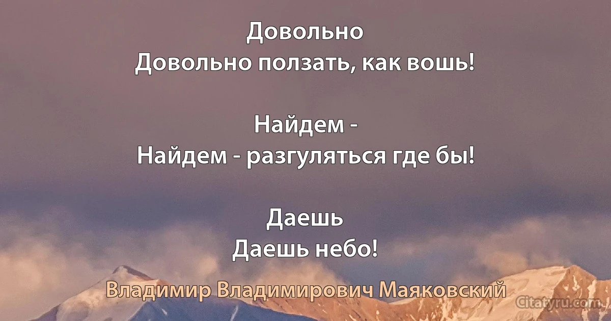 Довольно
Довольно ползать, как вошь!

Найдем -
Найдем - разгуляться где бы!

Даешь
Даешь небо! (Владимир Владимирович Маяковский)