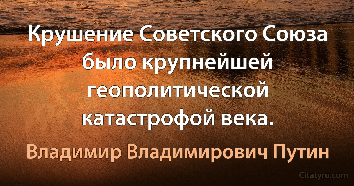 Крушение Советского Союза было крупнейшей геополитической катастрофой века. (Владимир Владимирович Путин)