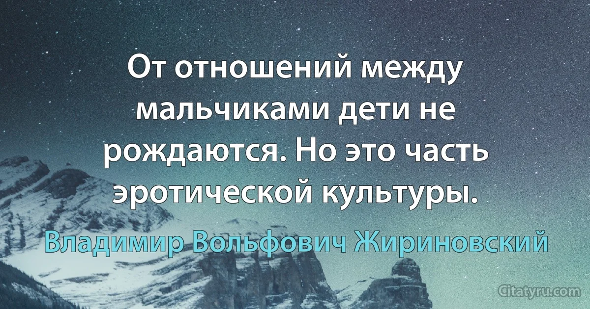 От отношений между мальчиками дети не рождаются. Но это часть эротической культуры. (Владимир Вольфович Жириновский)