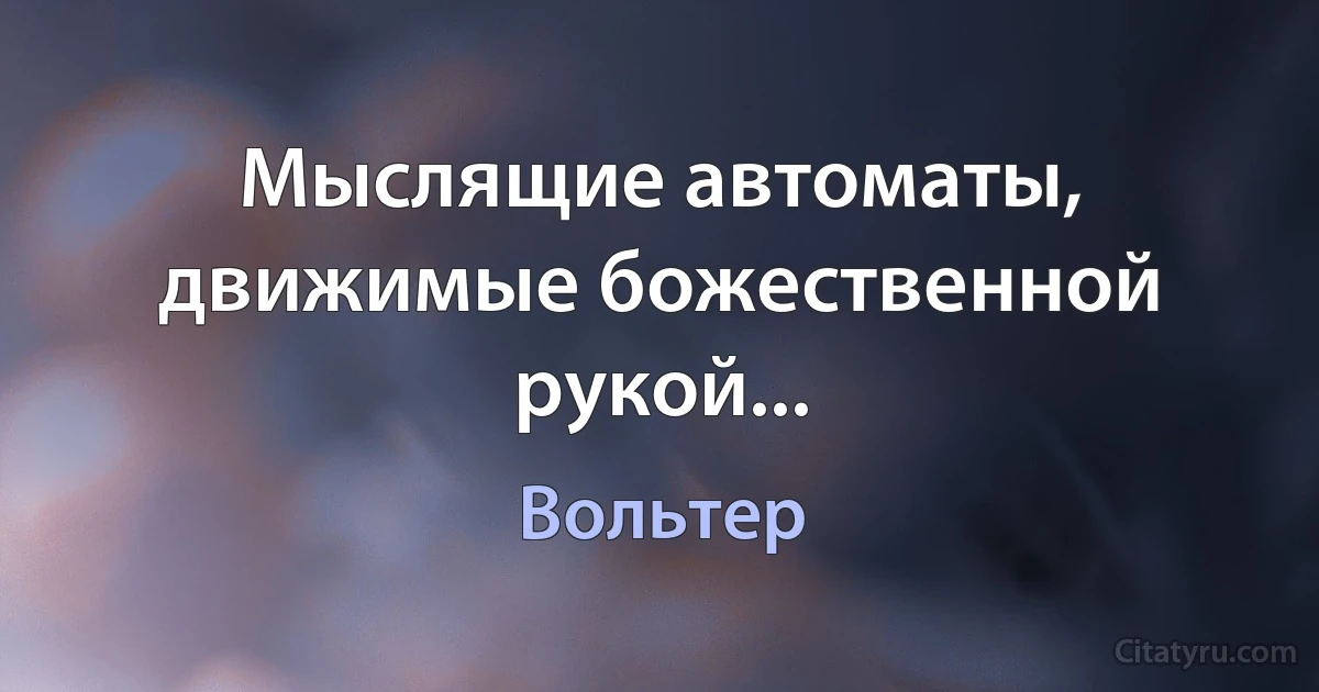 Мыслящие автоматы, движимые божественной рукой... (Вольтер)