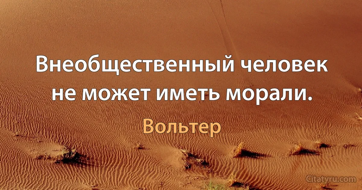 Внеобщественный человек не может иметь морали. (Вольтер)