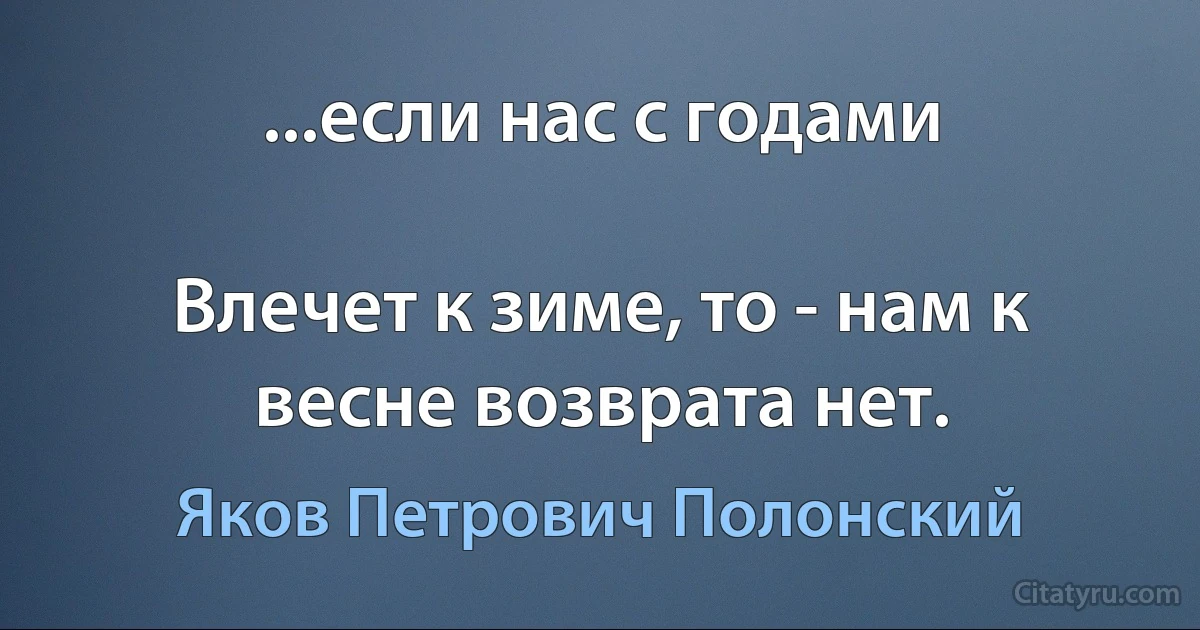 ...если нас с годами

Влечет к зиме, то - нам к весне возврата нет. (Яков Петрович Полонский)