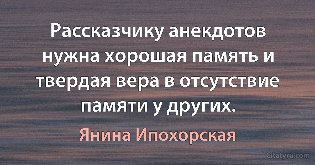 Рассказчику анекдотов нужна хорошая память и твердая вера в отсутствие памяти у других. (Янина Ипохорская)