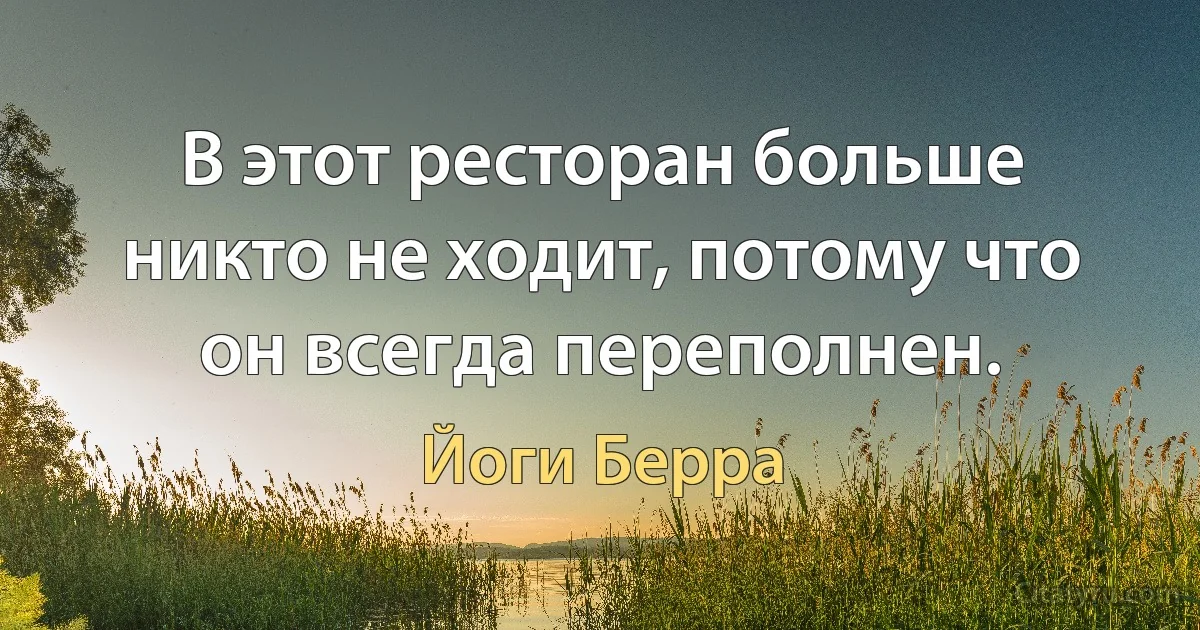 В этот ресторан больше никто не ходит, потому что он всегда переполнен. (Йоги Берра)