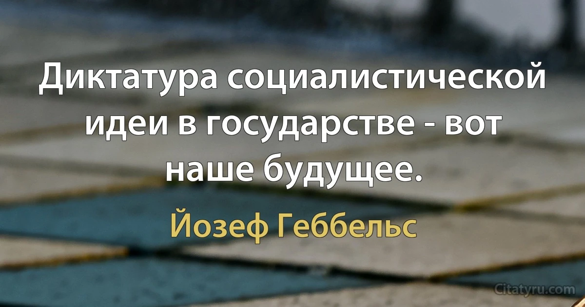 Диктатура социалистической идеи в государстве - вот наше будущее. (Йозеф Геббельс)