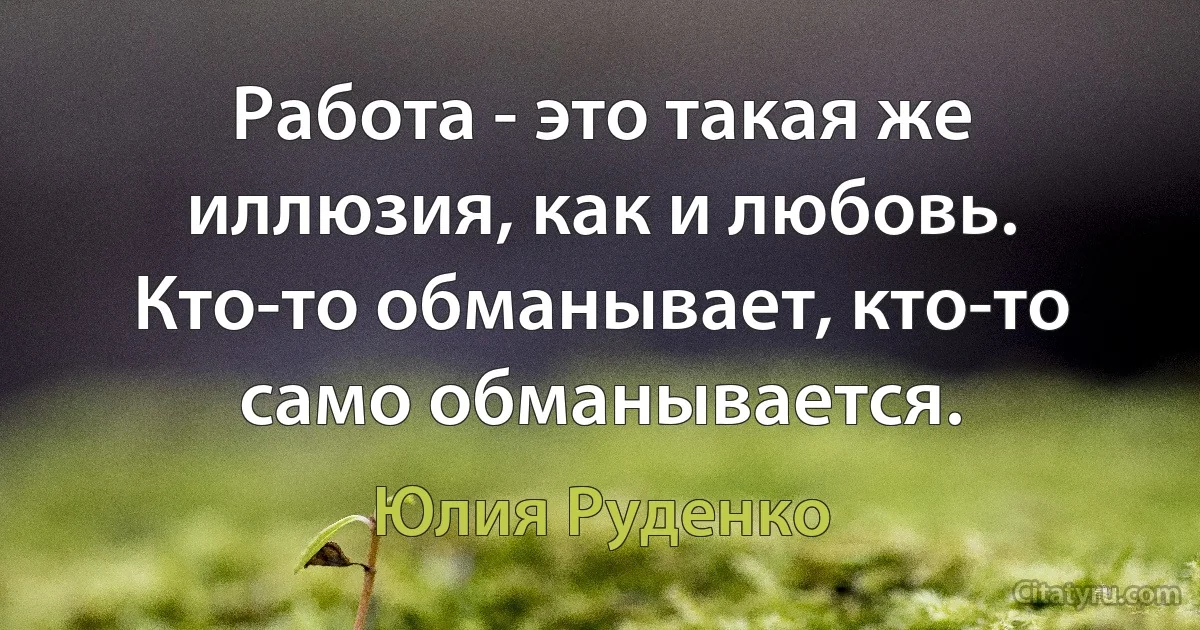 Работа - это такая же иллюзия, как и любовь. Кто-то обманывает, кто-то само обманывается. (Юлия Руденко)