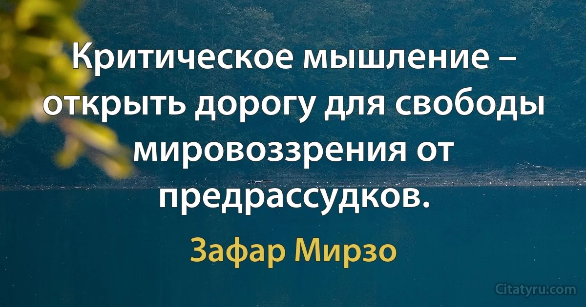 Критическое мышление – открыть дорогу для свободы мировоззрения от предрассудков. (Зафар Мирзо)