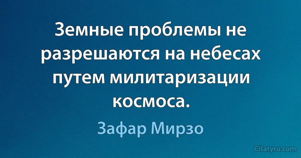 Земные проблемы не разрешаются на небесах путем милитаризации космоса. (Зафар Мирзо)